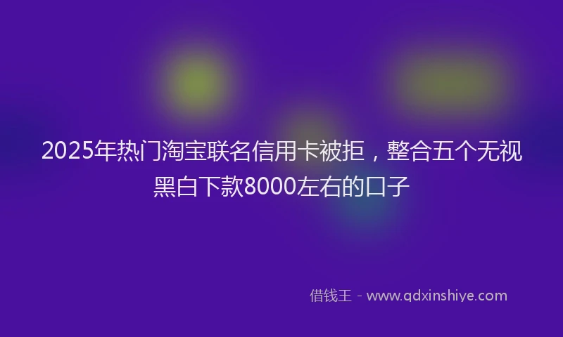 2025年热门淘宝联名信用卡被拒，整合五个无视黑白下款8000左右的口子