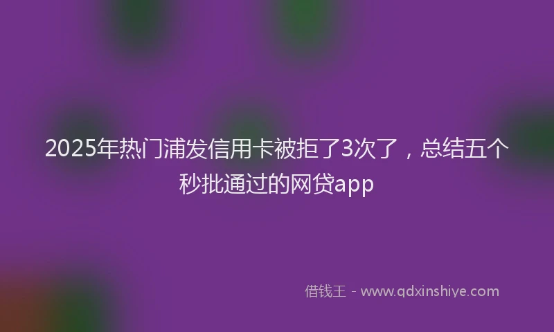 2025年热门浦发信用卡被拒了3次了，总结五个秒批通过的网贷app
