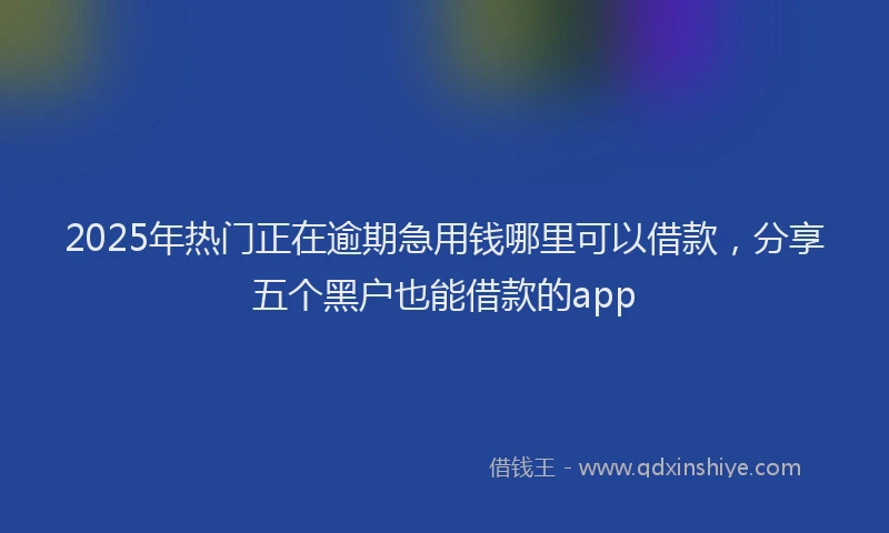 2025年热门正在逾期急用钱哪里可以借款，分享五个黑户也能借款的app