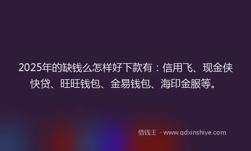 2025年的缺钱么怎样好下款有：信用飞、现金侠快贷、旺旺钱包、金易钱包、海印金服等。