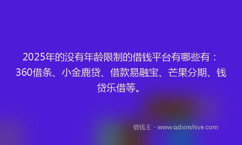2025年的没有年龄限制的借钱平台有哪些有：360借条、小金鹿贷、借款易融宝、芒果分期、钱贷乐借等。