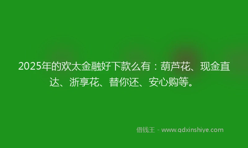2025年的欢太金融好下款么有：葫芦花、现金直达、浙享花、替你还、安心购等。