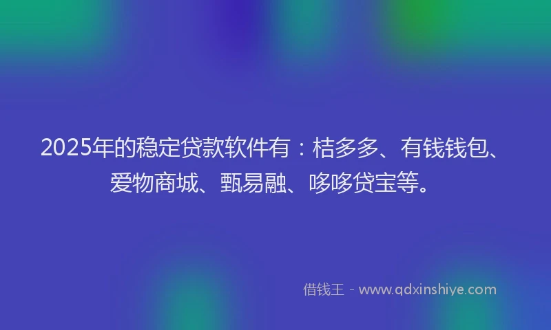2025年的稳定贷款软件有：桔多多、有钱钱包、爱物商城、甄易融、哆哆贷宝等。