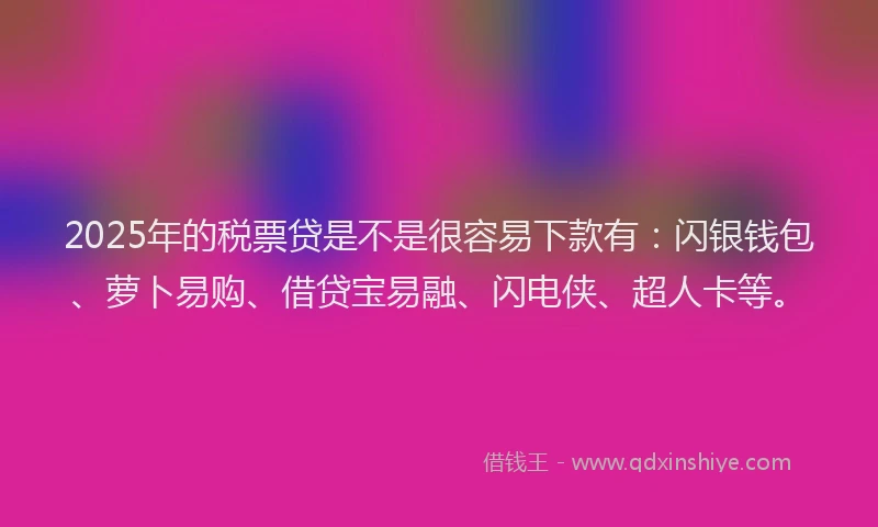 2025年的税票贷是不是很容易下款有：闪银钱包、萝卜易购、借贷宝易融、闪电侠、超人卡等。