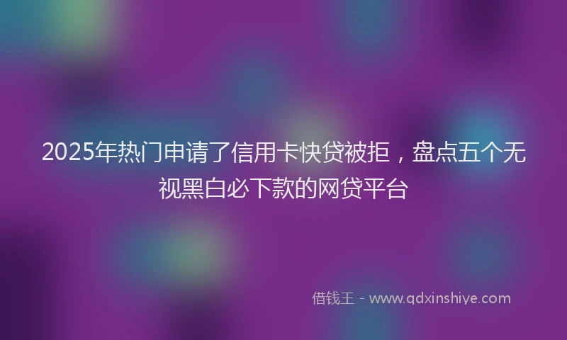 2025年热门申请了信用卡快贷被拒，盘点五个无视黑白必下款的网贷平台