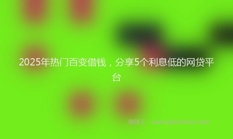2025年热门百变借钱，分享5个利息低的网贷平台