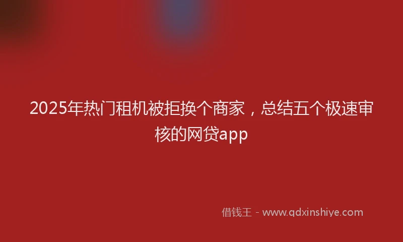 2025年热门租机被拒换个商家，总结五个极速审核的网贷app