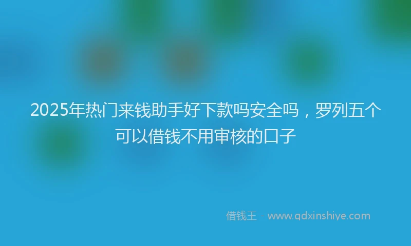 2025年热门来钱助手好下款吗安全吗，罗列五个可以借钱不用审核的口子