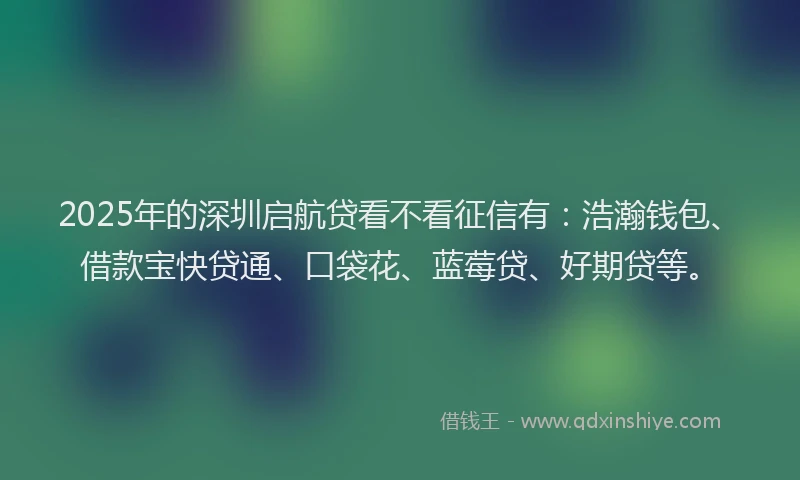2025年的深圳启航贷看不看征信有：浩瀚钱包、借款宝快贷通、口袋花、蓝莓贷、好期贷等。