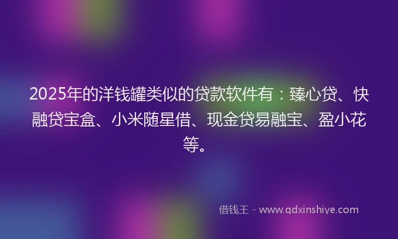 2025年的洋钱罐类似的贷款软件有：臻心贷、快融贷宝盒、小米随星借、现金贷易融宝、盈小花等。