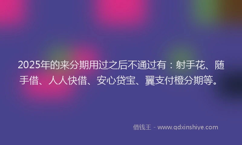 2025年的来分期用过之后不通过有：射手花、随手借、人人快借、安心贷宝、翼支付橙分期等。