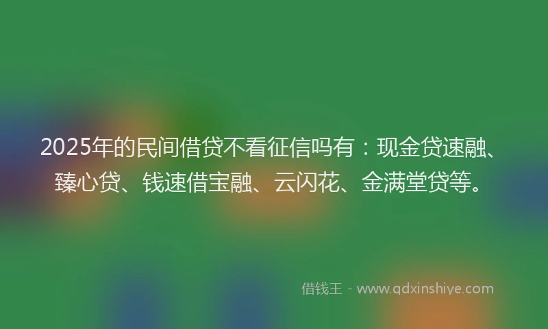2025年的民间借贷不看征信吗有：现金贷速融、臻心贷、钱速借宝融、云闪花、金满堂贷等。