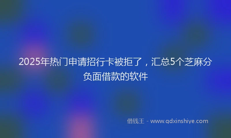 2025年热门申请招行卡被拒了，汇总5个芝麻分负面借款的软件