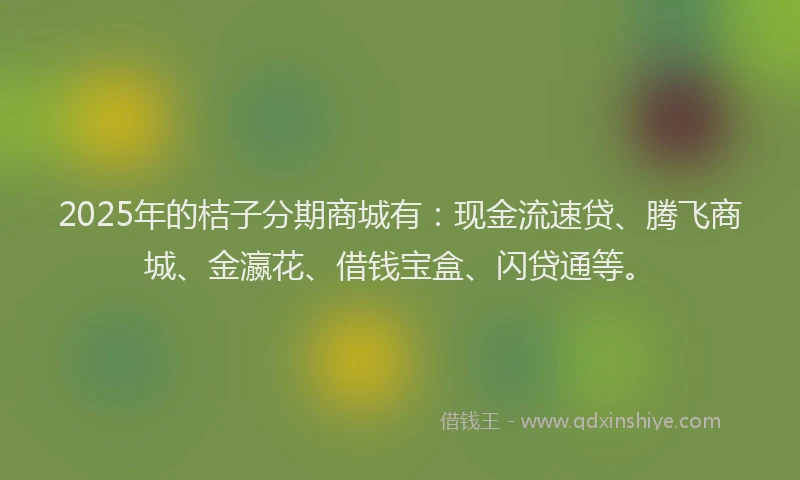 2025年的桔子分期商城有：现金流速贷、腾飞商城、金瀛花、借钱宝盒、闪贷通等。