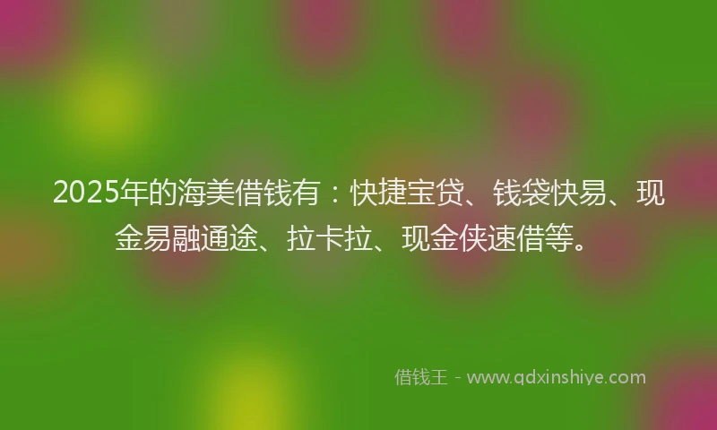 2025年的海美借钱有：快捷宝贷、钱袋快易、现金易融通途、拉卡拉、现金侠速借等。