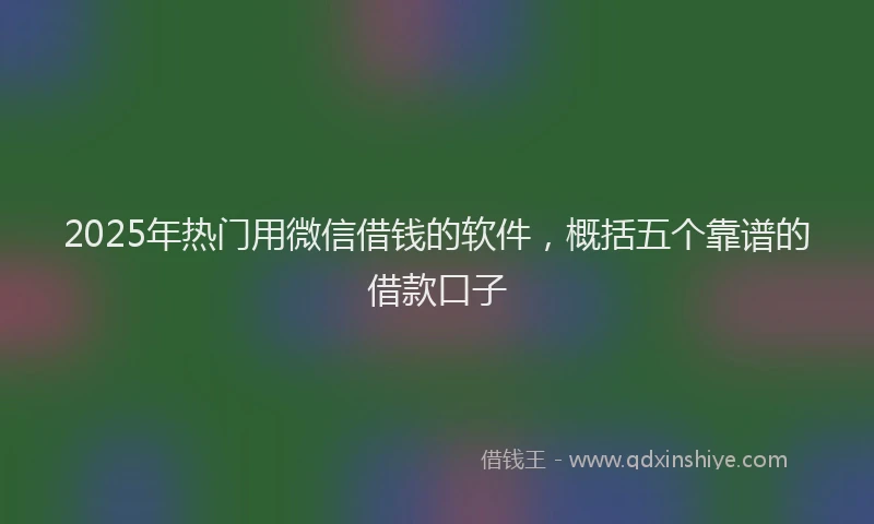 2025年热门用微信借钱的软件，概括五个靠谱的借款口子