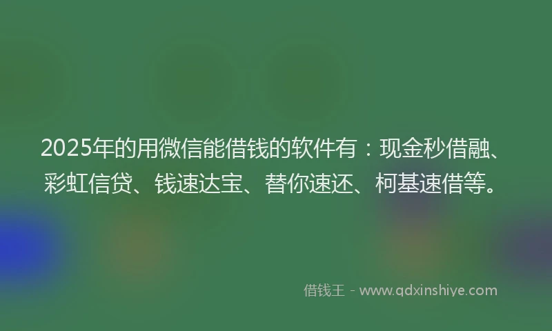 2025年的用微信能借钱的软件有：现金秒借融、彩虹信贷、钱速达宝、替你速还、柯基速借等。