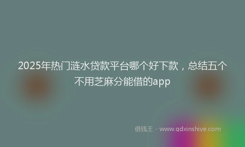2025年热门涟水贷款平台哪个好下款，总结五个不用芝麻分能借的app