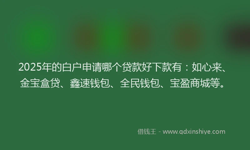 2025年的白户申请哪个贷款好下款有：如心来、金宝盒贷、鑫速钱包、全民钱包、宝盈商城等。