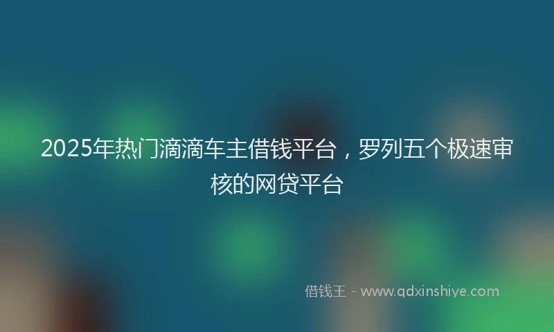 2025年热门滴滴车主借钱平台，罗列五个极速审核的网贷平台