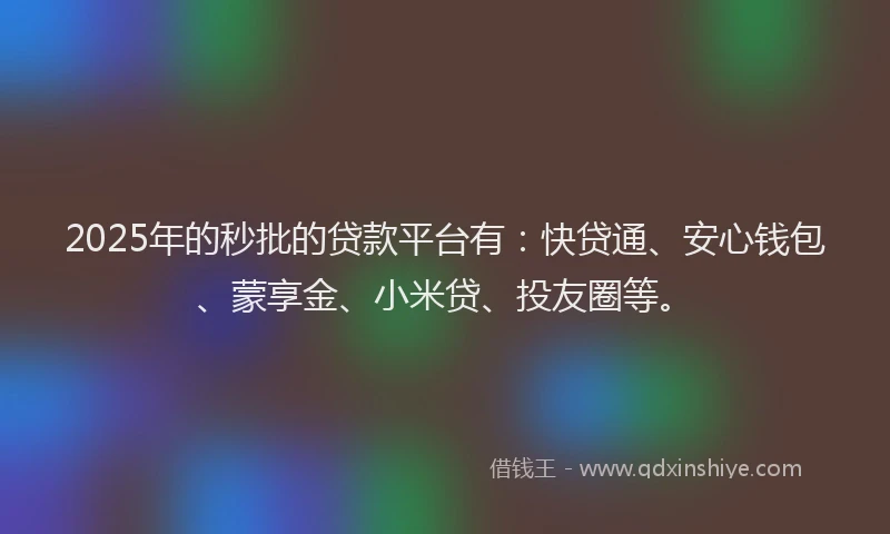 2025年的秒批的贷款平台有：快贷通、安心钱包、蒙享金、小米贷、投友圈等。