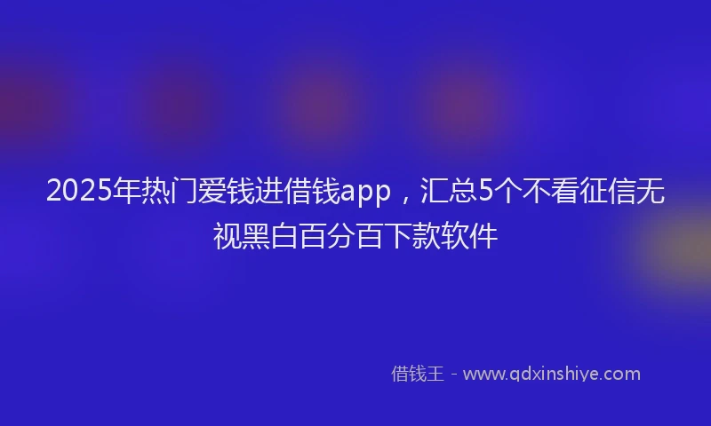 2025年热门爱钱进借钱app，汇总5个不看征信无视黑白百分百下款软件