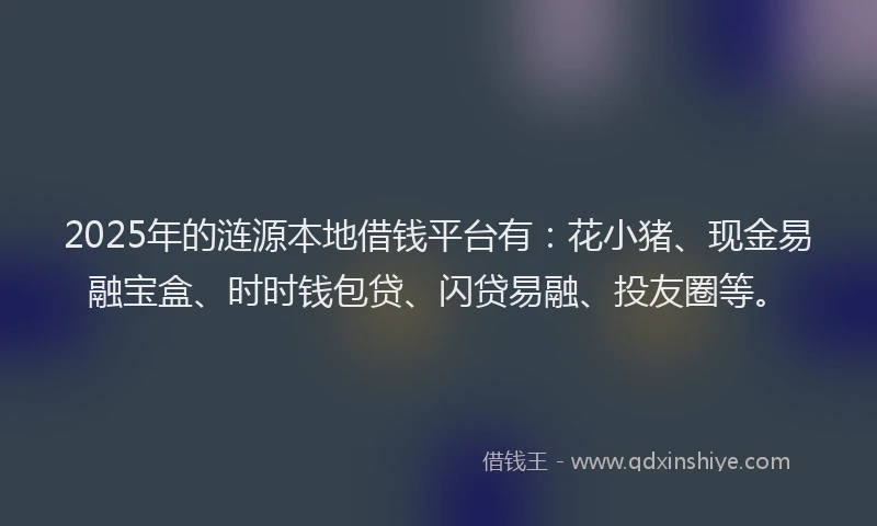 2025年的涟源本地借钱平台有：花小猪、现金易融宝盒、时时钱包贷、闪贷易融、投友圈等。