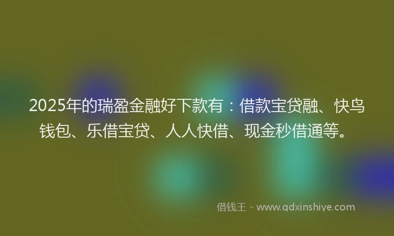 2025年的瑞盈金融好下款有：借款宝贷融、快鸟钱包、乐借宝贷、人人快借、现金秒借通等。