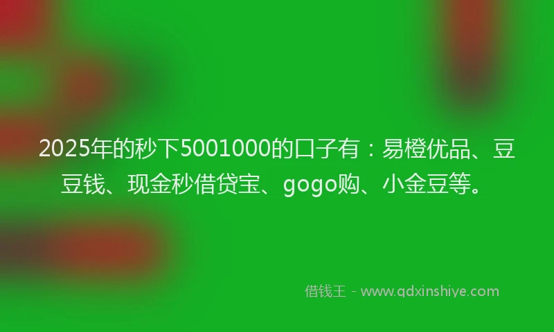 2025年的秒下5001000的口子有：易橙优品、豆豆钱、现金秒借贷宝、gogo购、小金豆等。