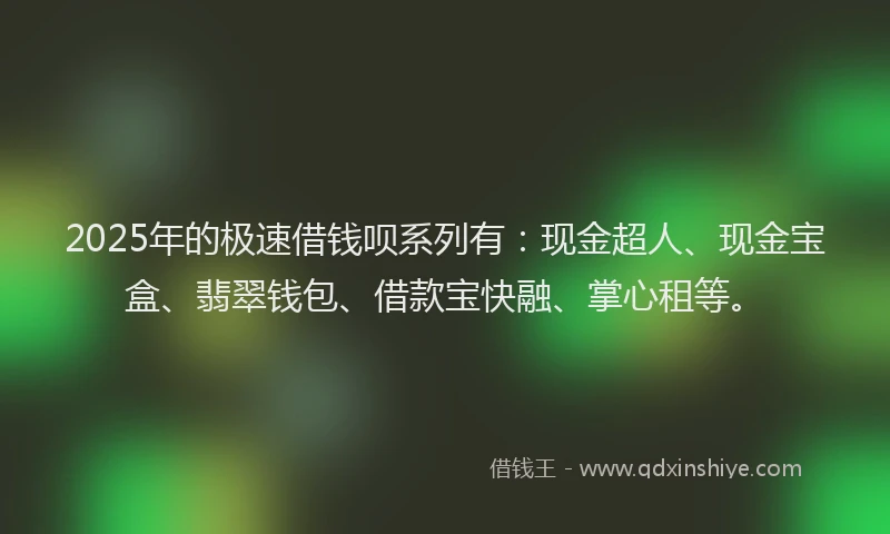2025年的极速借钱呗系列有：现金超人、现金宝盒、翡翠钱包、借款宝快融、掌心租等。