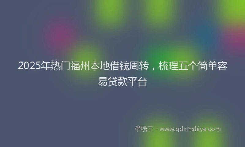 2025年热门福州本地借钱周转，梳理五个简单容易贷款平台