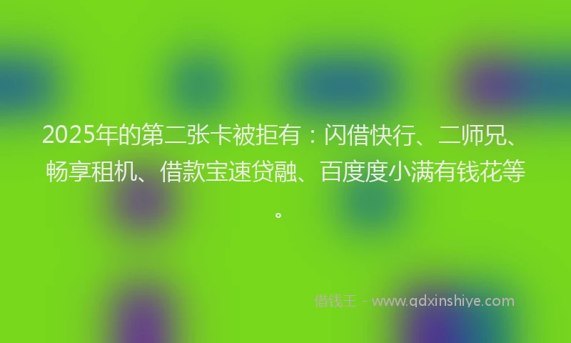 2025年的第二张卡被拒有：闪借快行、二师兄、畅享租机、借款宝速贷融、百度度小满有钱花等。