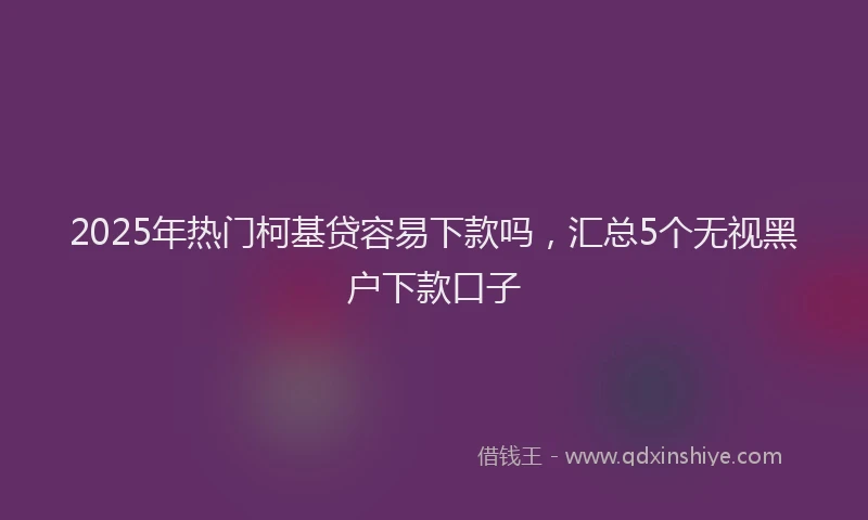 2025年热门柯基贷容易下款吗，汇总5个无视黑户下款口子