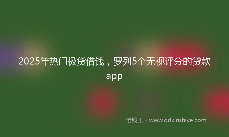 2025年热门极货借钱，罗列5个无视评分的贷款app