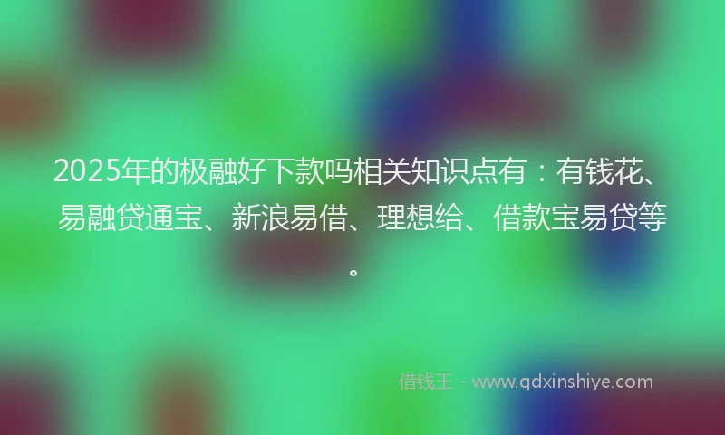 2025年的极融好下款吗相关知识点有：有钱花、易融贷通宝、新浪易借、理想给、借款宝易贷等。