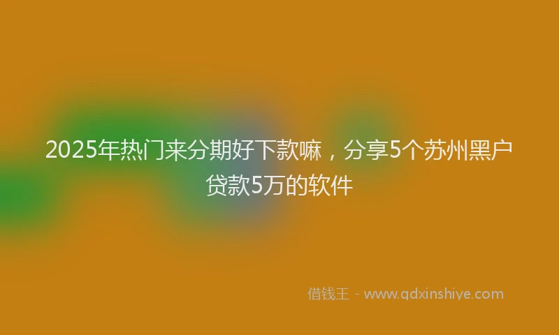 2025年热门来分期好下款嘛，分享5个苏州黑户贷款5万的软件