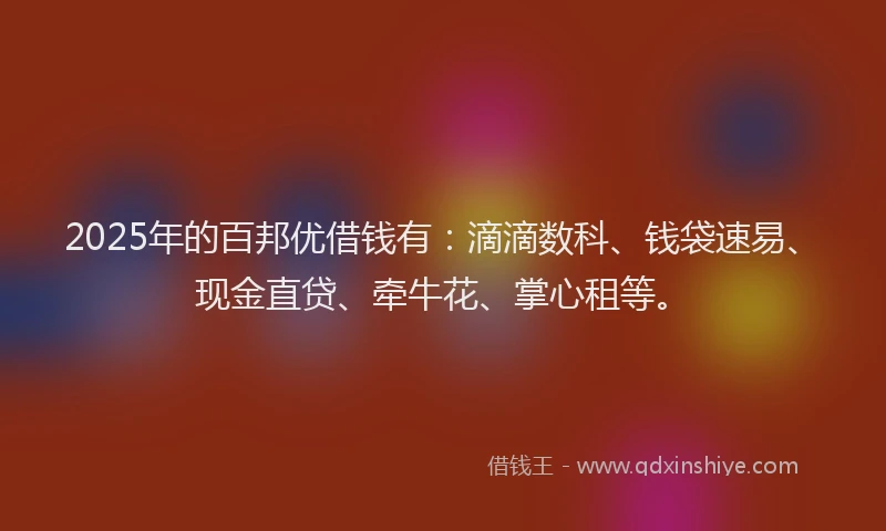 2025年的百邦优借钱有：滴滴数科、钱袋速易、现金直贷、牵牛花、掌心租等。