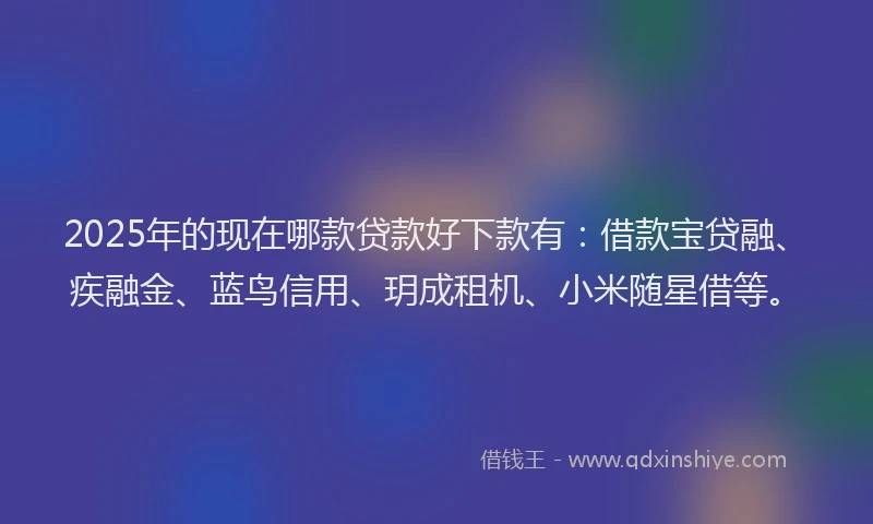 2025年的现在哪款贷款好下款有：借款宝贷融、疾融金、蓝鸟信用、玥成租机、小米随星借等。