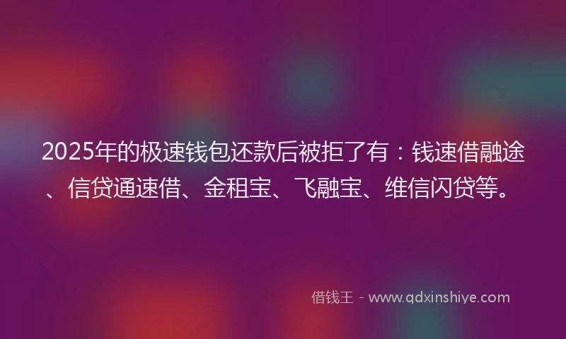 2025年的极速钱包还款后被拒了有：钱速借融途、信贷通速借、金租宝、飞融宝、维信闪贷等。