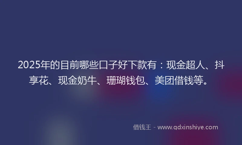 2025年的目前哪些口子好下款有：现金超人、抖享花、现金奶牛、珊瑚钱包、美团借钱等。