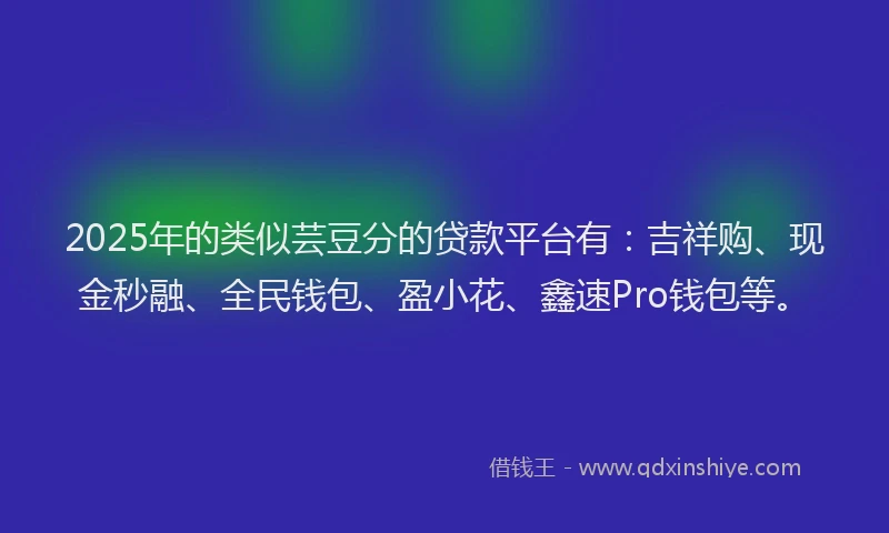 2025年的类似芸豆分的贷款平台有：吉祥购、现金秒融、全民钱包、盈小花、鑫速Pro钱包等。