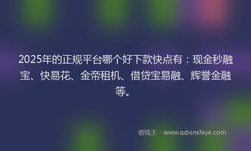2025年的正规平台哪个好下款快点有：现金秒融宝、快易花、金帝租机、借贷宝易融、辉誉金融等。