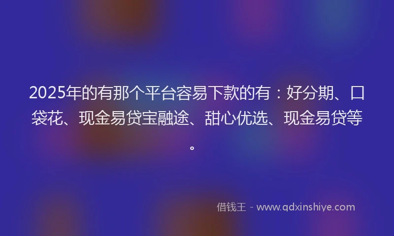 2025年的有那个平台容易下款的有：好分期、口袋花、现金易贷宝融途、甜心优选、现金易贷等。