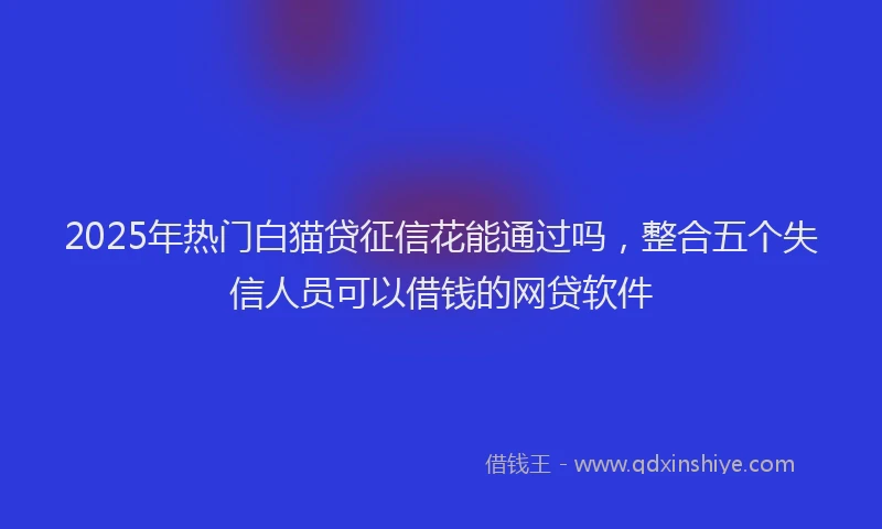 2025年热门白猫贷征信花能通过吗，整合五个失信人员可以借钱的网贷软件