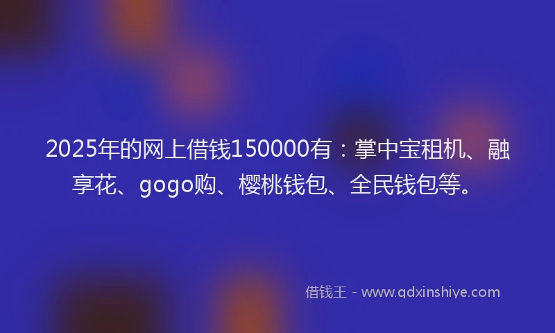 2025年的网上借钱150000有：掌中宝租机、融享花、gogo购、樱桃钱包、全民钱包等。