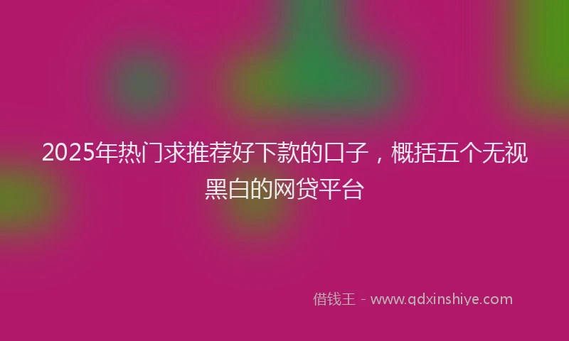 2025年热门求推荐好下款的口子，概括五个无视黑白的网贷平台