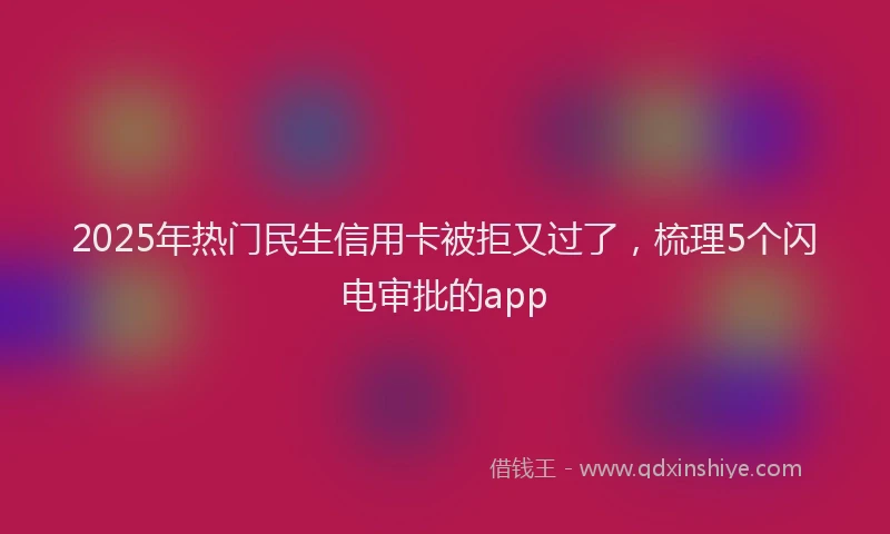 2025年热门民生信用卡被拒又过了，梳理5个闪电审批的app