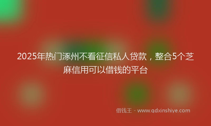 2025年热门涿州不看征信私人贷款，整合5个芝麻信用可以借钱的平台