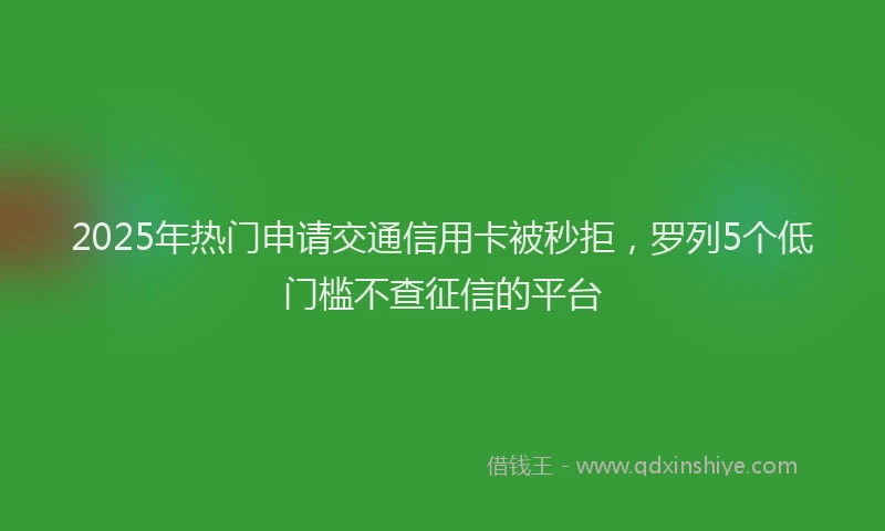 2025年热门申请交通信用卡被秒拒，罗列5个低门槛不查征信的平台