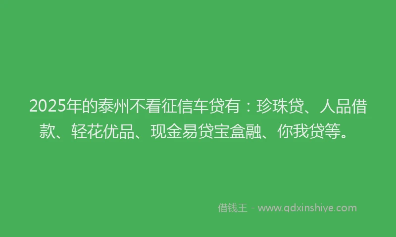 2025年的泰州不看征信车贷有：珍珠贷、人品借款、轻花优品、现金易贷宝盒融、你我贷等。